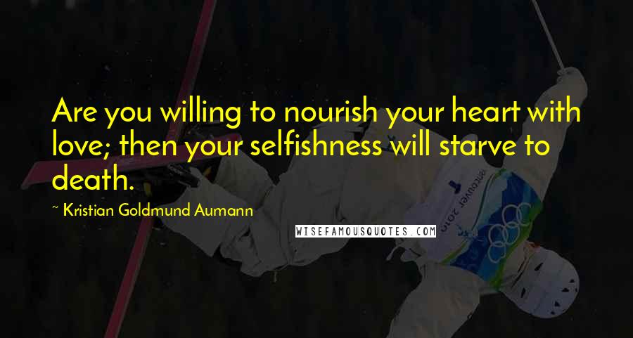 Kristian Goldmund Aumann Quotes: Are you willing to nourish your heart with love; then your selfishness will starve to death.