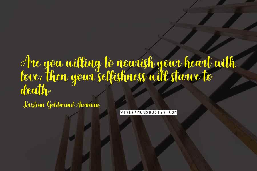 Kristian Goldmund Aumann Quotes: Are you willing to nourish your heart with love; then your selfishness will starve to death.