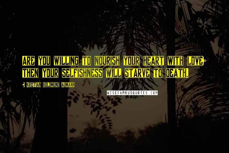 Kristian Goldmund Aumann Quotes: Are you willing to nourish your heart with love; then your selfishness will starve to death.