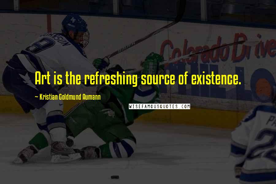 Kristian Goldmund Aumann Quotes: Art is the refreshing source of existence.