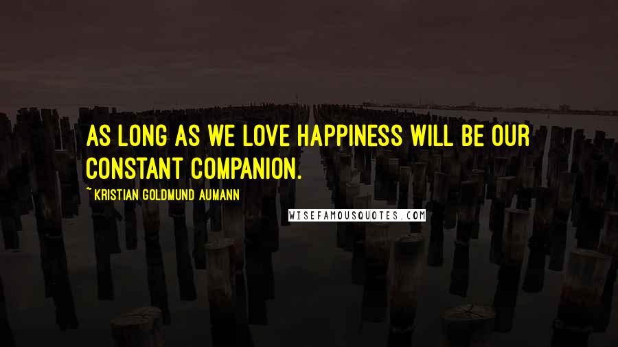 Kristian Goldmund Aumann Quotes: As long as we love happiness will be our constant companion.
