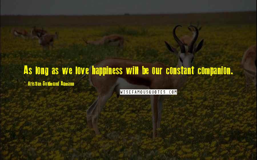 Kristian Goldmund Aumann Quotes: As long as we love happiness will be our constant companion.