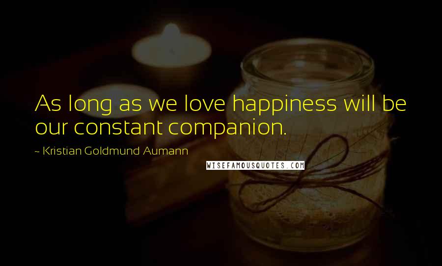 Kristian Goldmund Aumann Quotes: As long as we love happiness will be our constant companion.