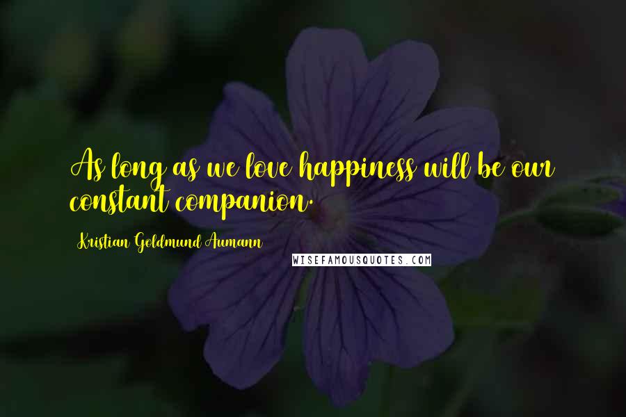 Kristian Goldmund Aumann Quotes: As long as we love happiness will be our constant companion.