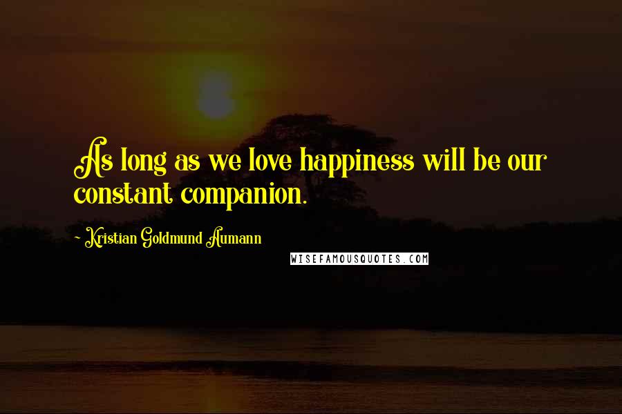 Kristian Goldmund Aumann Quotes: As long as we love happiness will be our constant companion.