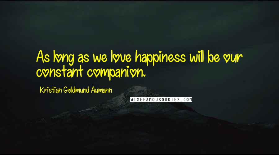 Kristian Goldmund Aumann Quotes: As long as we love happiness will be our constant companion.