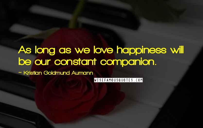 Kristian Goldmund Aumann Quotes: As long as we love happiness will be our constant companion.