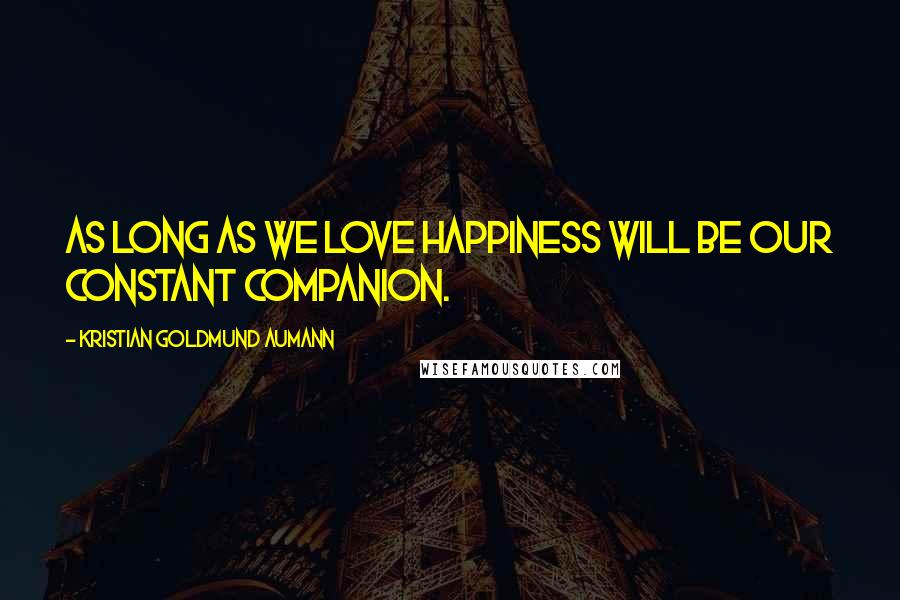 Kristian Goldmund Aumann Quotes: As long as we love happiness will be our constant companion.