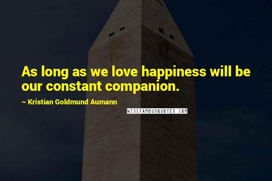 Kristian Goldmund Aumann Quotes: As long as we love happiness will be our constant companion.