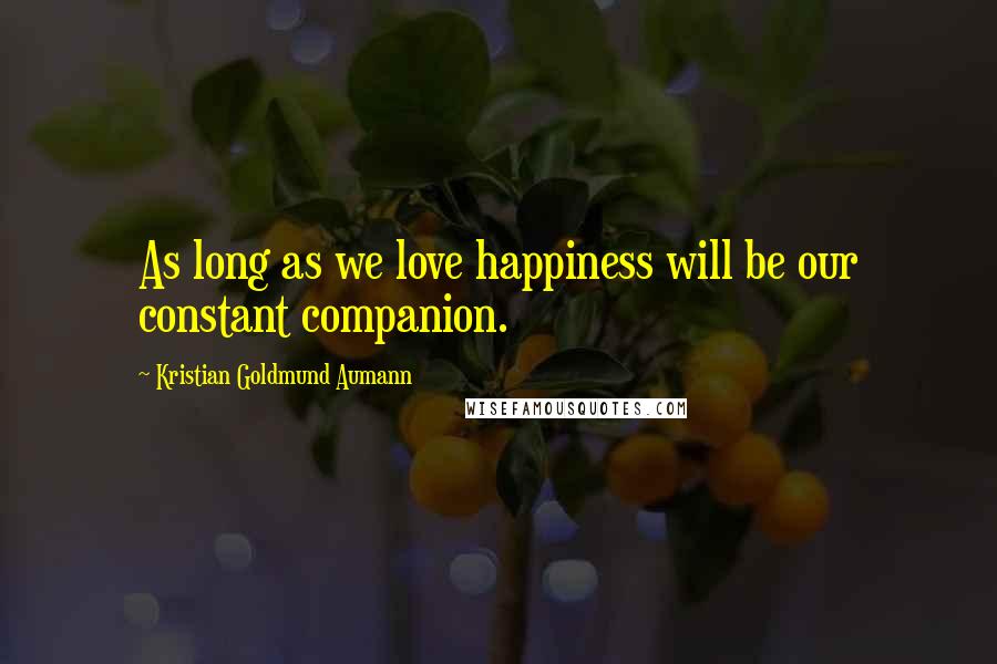 Kristian Goldmund Aumann Quotes: As long as we love happiness will be our constant companion.