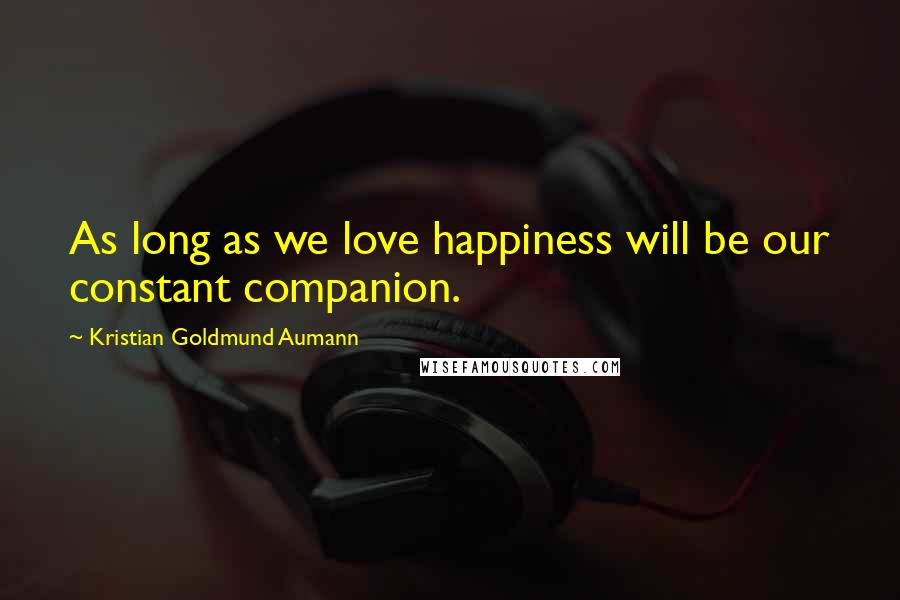 Kristian Goldmund Aumann Quotes: As long as we love happiness will be our constant companion.