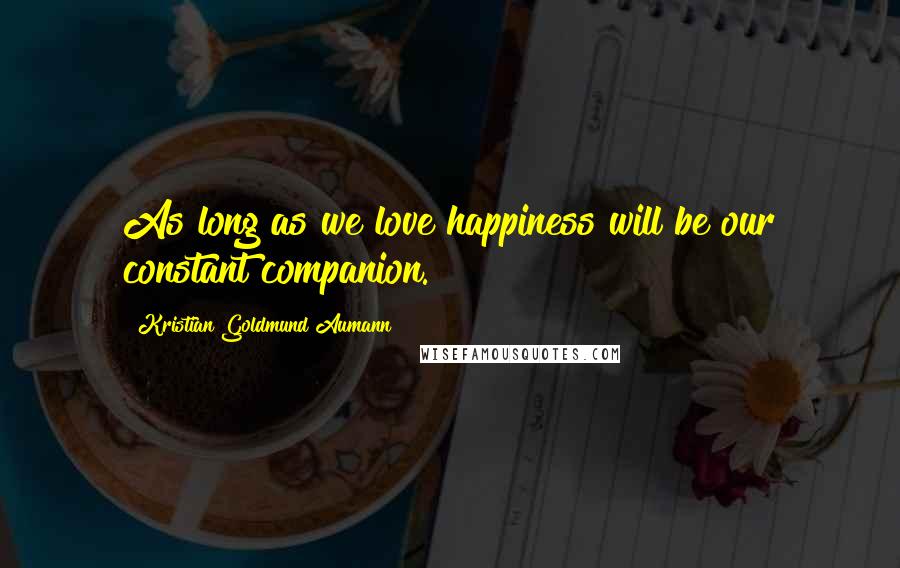 Kristian Goldmund Aumann Quotes: As long as we love happiness will be our constant companion.