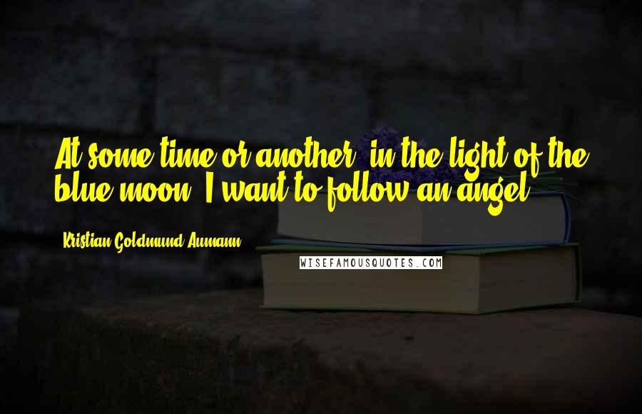 Kristian Goldmund Aumann Quotes: At some time or another; in the light of the blue moon, I want to follow an angel.