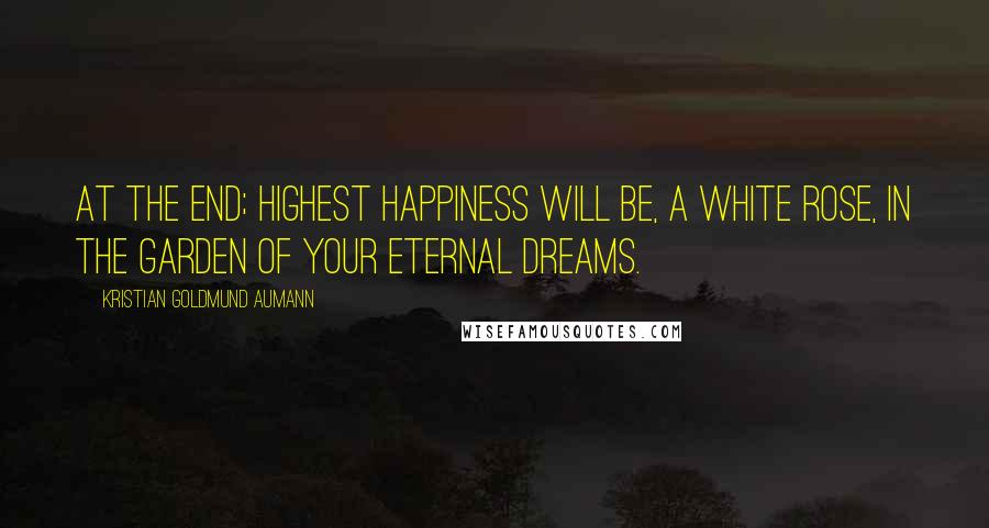 Kristian Goldmund Aumann Quotes: At the end; highest happiness will be, a white rose, in the garden of your eternal dreams.