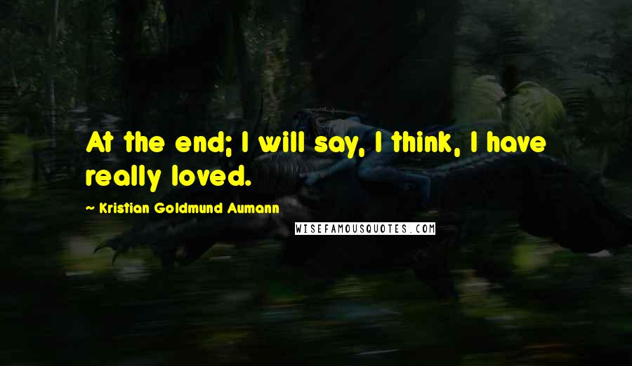 Kristian Goldmund Aumann Quotes: At the end; I will say, I think, I have really loved.