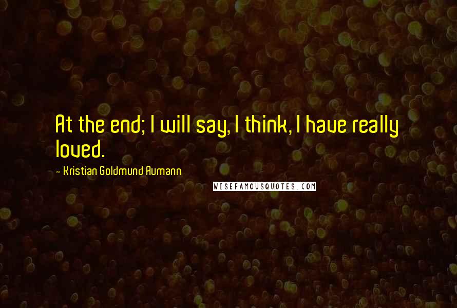 Kristian Goldmund Aumann Quotes: At the end; I will say, I think, I have really loved.