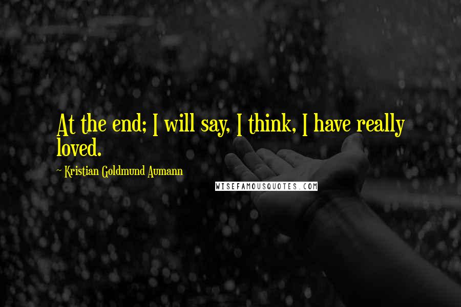 Kristian Goldmund Aumann Quotes: At the end; I will say, I think, I have really loved.