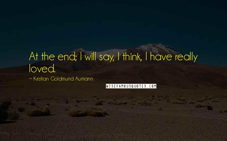 Kristian Goldmund Aumann Quotes: At the end; I will say, I think, I have really loved.