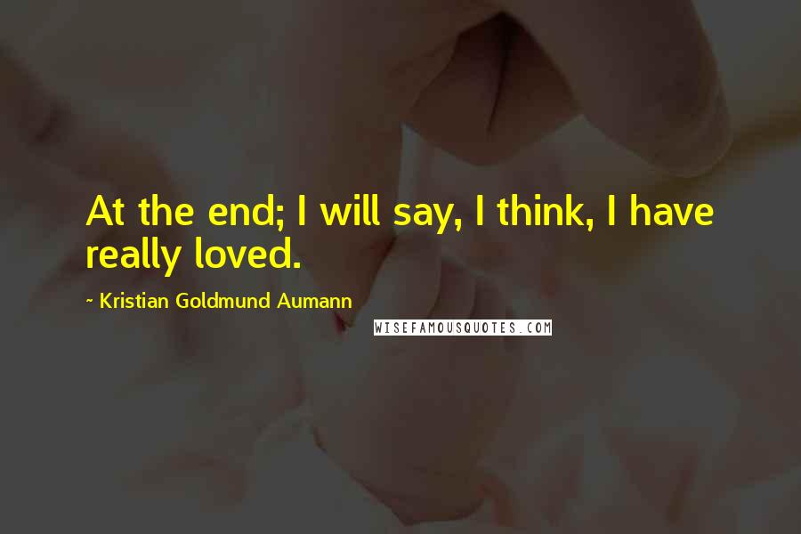 Kristian Goldmund Aumann Quotes: At the end; I will say, I think, I have really loved.