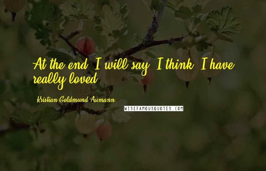 Kristian Goldmund Aumann Quotes: At the end; I will say, I think, I have really loved.