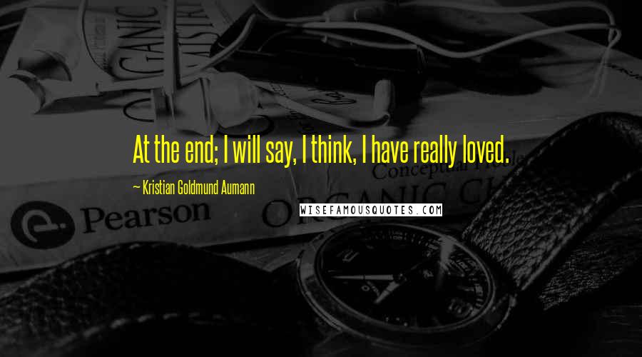 Kristian Goldmund Aumann Quotes: At the end; I will say, I think, I have really loved.