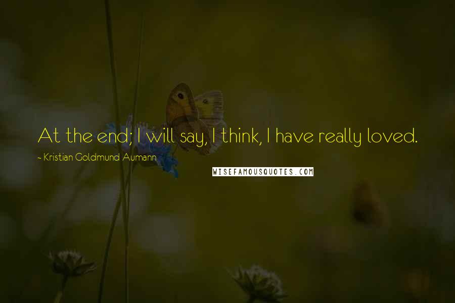 Kristian Goldmund Aumann Quotes: At the end; I will say, I think, I have really loved.