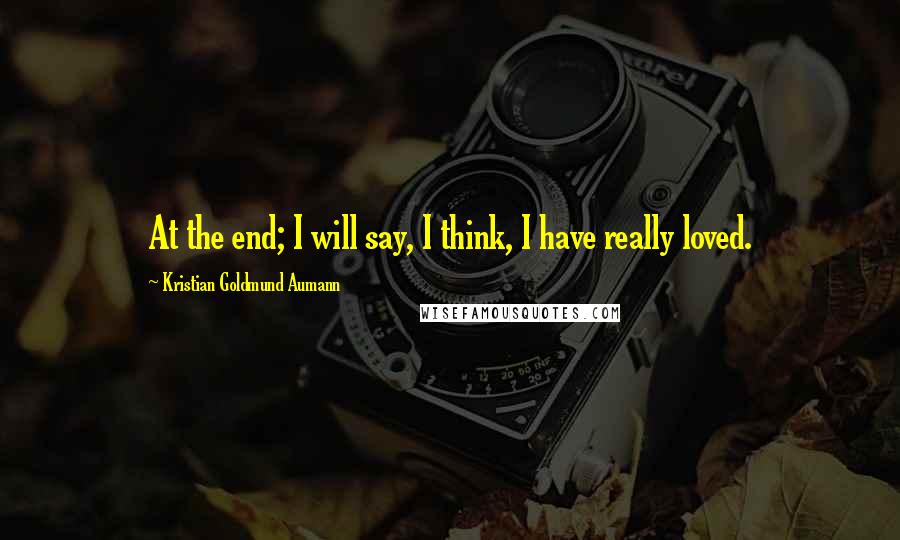 Kristian Goldmund Aumann Quotes: At the end; I will say, I think, I have really loved.