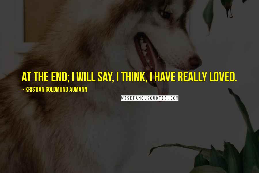 Kristian Goldmund Aumann Quotes: At the end; I will say, I think, I have really loved.