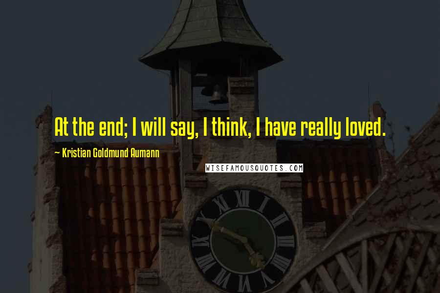 Kristian Goldmund Aumann Quotes: At the end; I will say, I think, I have really loved.