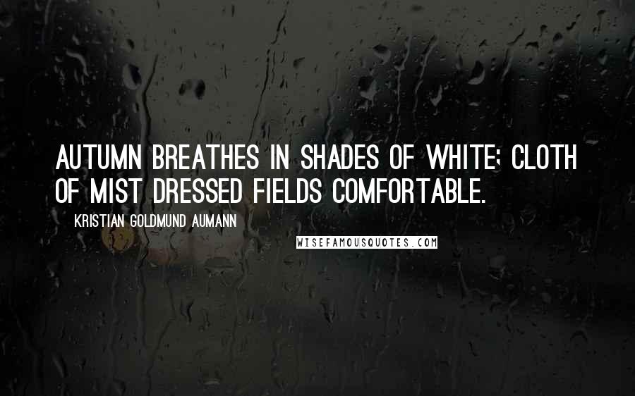 Kristian Goldmund Aumann Quotes: Autumn breathes in shades of white; cloth of mist dressed fields comfortable.