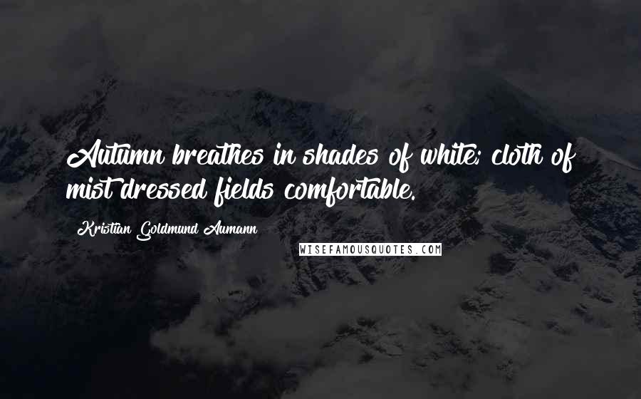 Kristian Goldmund Aumann Quotes: Autumn breathes in shades of white; cloth of mist dressed fields comfortable.