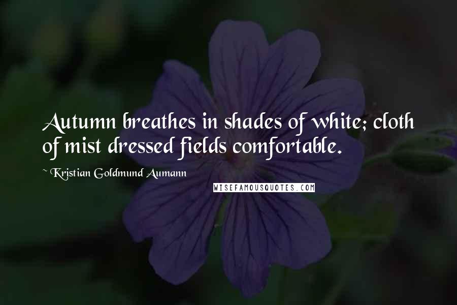 Kristian Goldmund Aumann Quotes: Autumn breathes in shades of white; cloth of mist dressed fields comfortable.