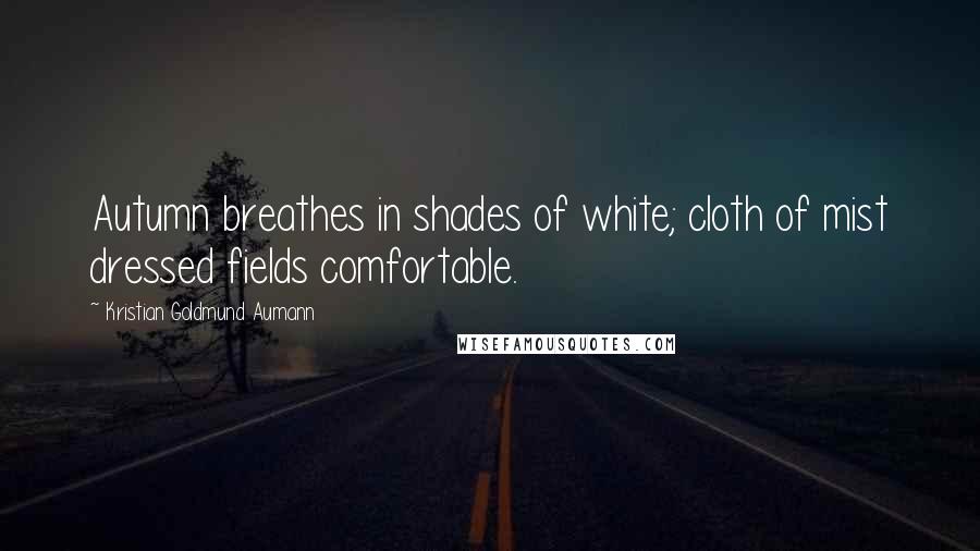 Kristian Goldmund Aumann Quotes: Autumn breathes in shades of white; cloth of mist dressed fields comfortable.