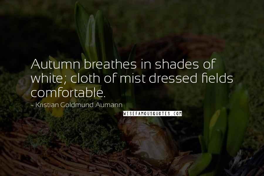 Kristian Goldmund Aumann Quotes: Autumn breathes in shades of white; cloth of mist dressed fields comfortable.