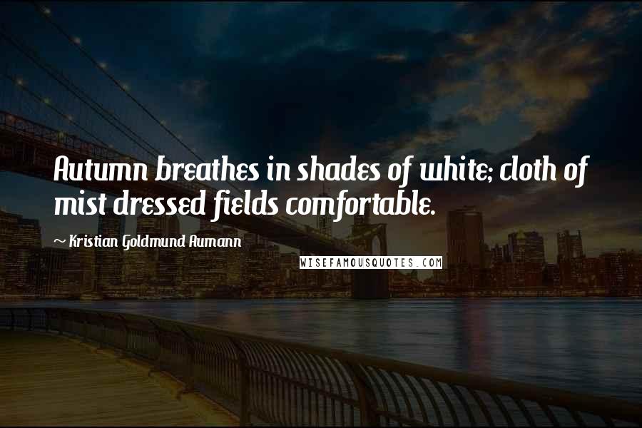 Kristian Goldmund Aumann Quotes: Autumn breathes in shades of white; cloth of mist dressed fields comfortable.