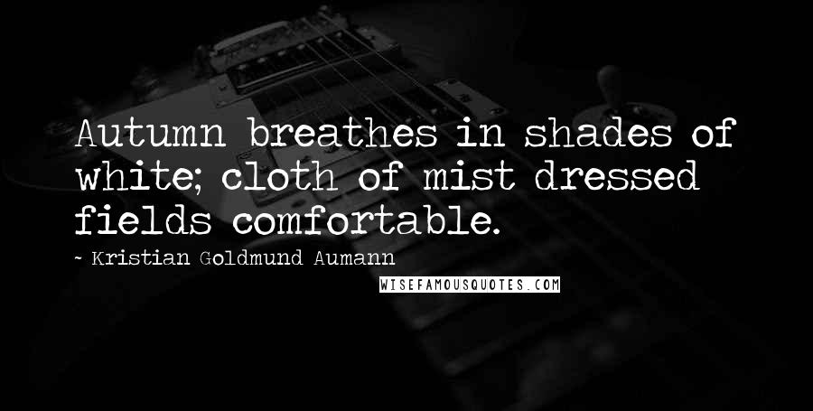 Kristian Goldmund Aumann Quotes: Autumn breathes in shades of white; cloth of mist dressed fields comfortable.