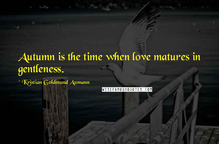 Kristian Goldmund Aumann Quotes: Autumn is the time when love matures in gentleness.