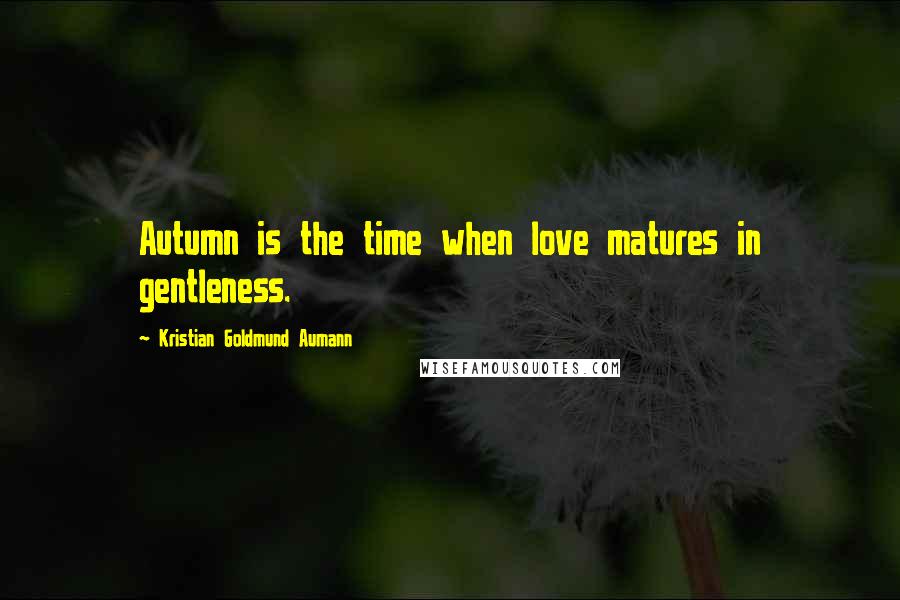 Kristian Goldmund Aumann Quotes: Autumn is the time when love matures in gentleness.