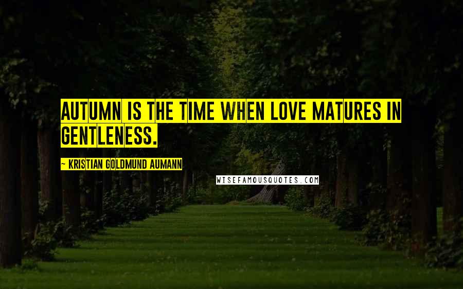 Kristian Goldmund Aumann Quotes: Autumn is the time when love matures in gentleness.