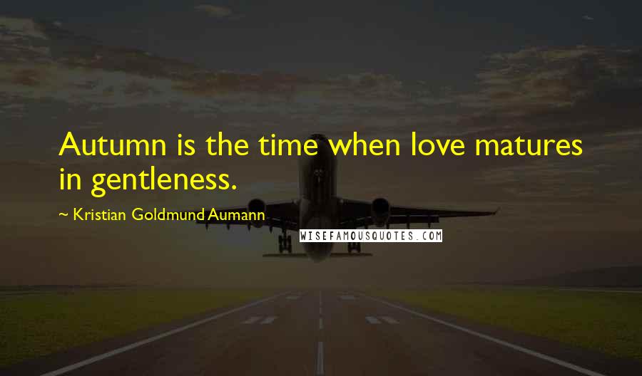 Kristian Goldmund Aumann Quotes: Autumn is the time when love matures in gentleness.