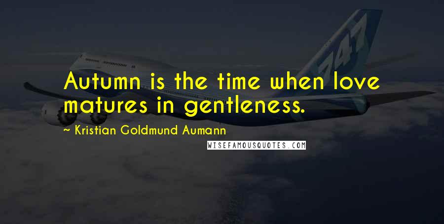 Kristian Goldmund Aumann Quotes: Autumn is the time when love matures in gentleness.