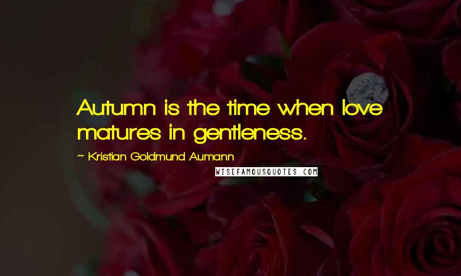 Kristian Goldmund Aumann Quotes: Autumn is the time when love matures in gentleness.