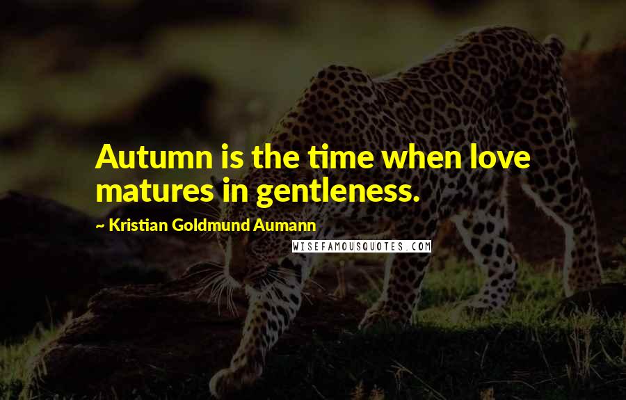 Kristian Goldmund Aumann Quotes: Autumn is the time when love matures in gentleness.