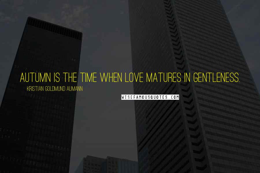 Kristian Goldmund Aumann Quotes: Autumn is the time when love matures in gentleness.
