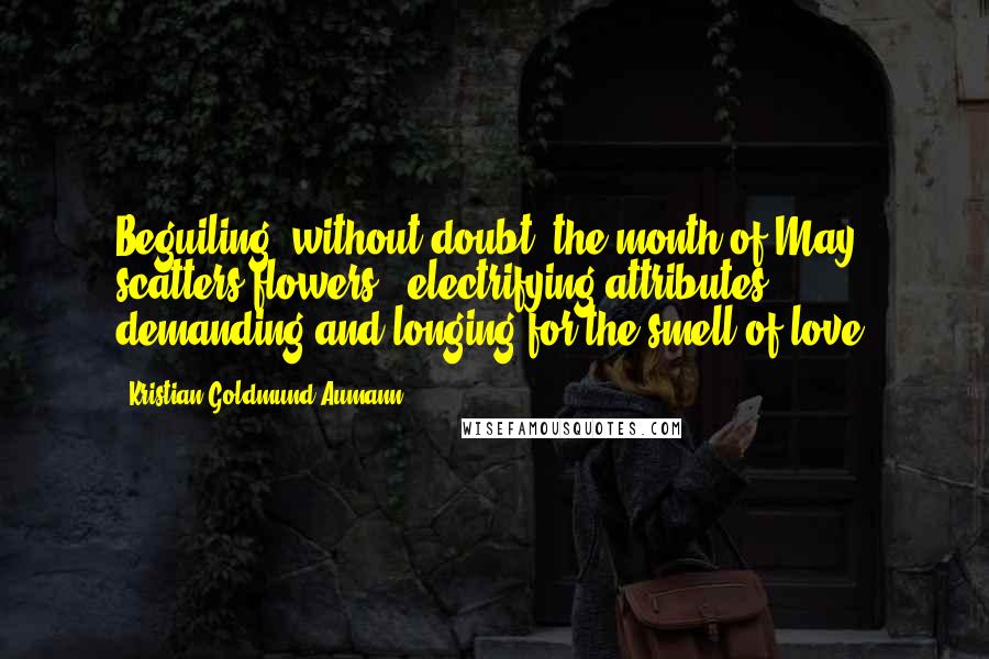 Kristian Goldmund Aumann Quotes: Beguiling, without doubt; the month of May scatters flowers - electrifying attributes, demanding and longing for the smell of love.