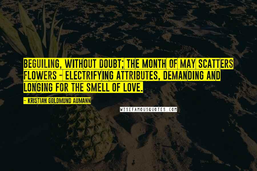 Kristian Goldmund Aumann Quotes: Beguiling, without doubt; the month of May scatters flowers - electrifying attributes, demanding and longing for the smell of love.