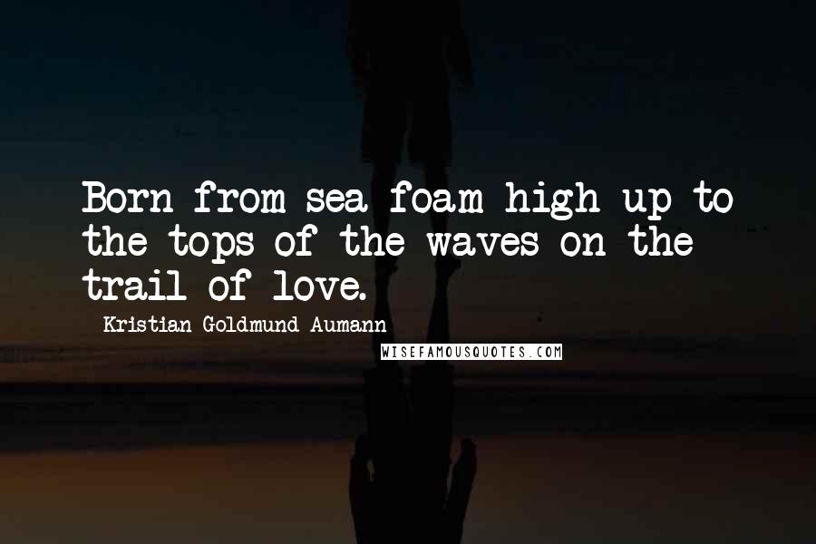 Kristian Goldmund Aumann Quotes: Born from sea foam high up to the tops of the waves on the trail of love.