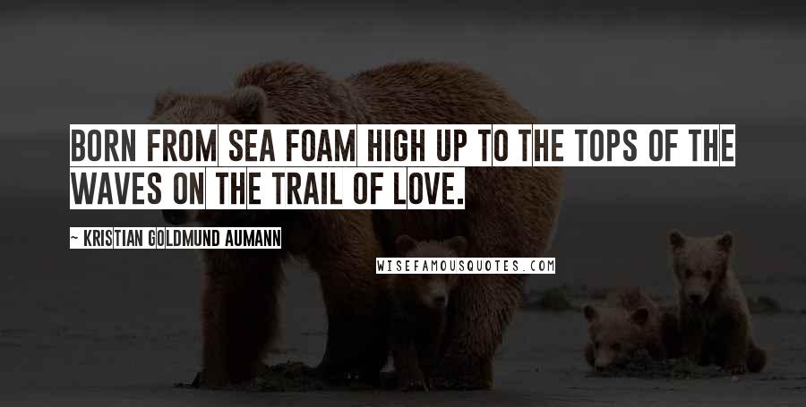 Kristian Goldmund Aumann Quotes: Born from sea foam high up to the tops of the waves on the trail of love.