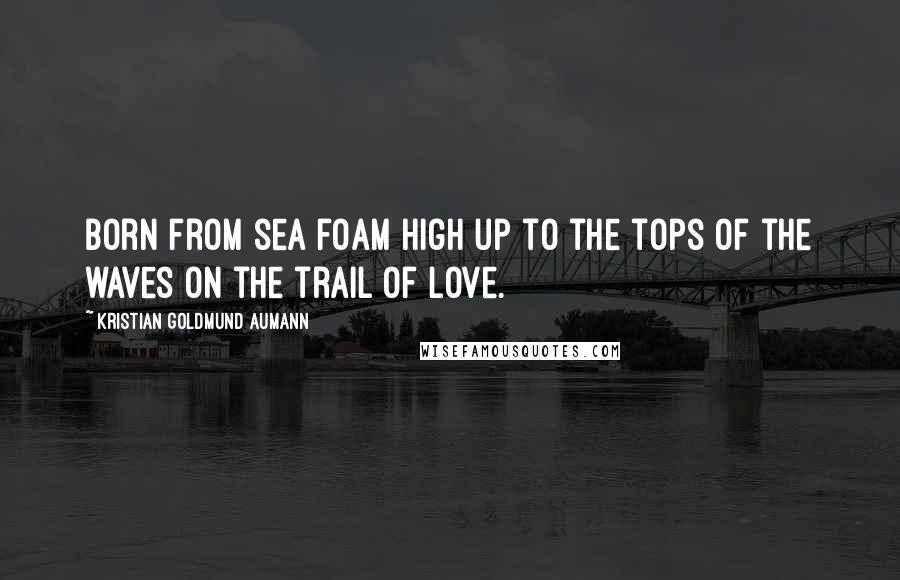 Kristian Goldmund Aumann Quotes: Born from sea foam high up to the tops of the waves on the trail of love.