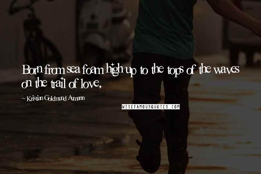 Kristian Goldmund Aumann Quotes: Born from sea foam high up to the tops of the waves on the trail of love.